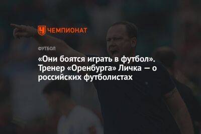 «Они боятся играть в футбол». Тренер «Оренбурга» Личка — о российских футболистах