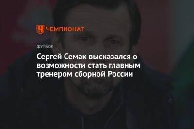 Сергей Семак высказался о возможности стать главным тренером сборной России