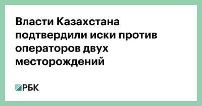 Власти Казахстана подтвердили иски против операторов двух месторождений
