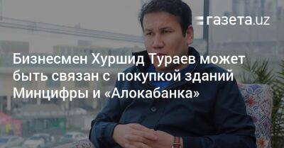 Бизнесмен Хуршид Тураев может быть связан с покупкой зданий Минцифры и «Алокабанка»