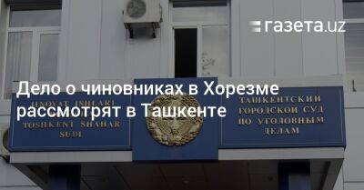 Дело о чиновниках в Хорезме рассмотрят в Ташкенте