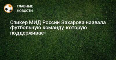 Спикер МИД России Захарова назвала футбольную команду, которую поддерживает
