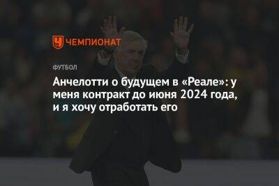 Анчелотти о будущем в «Реале»: у меня контракт до июня 2024 года, и я хочу отработать его