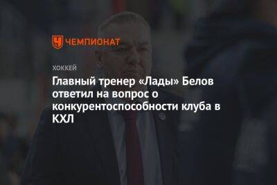 Главный тренер «Лады» Белов ответил на вопрос о конкурентоспособности клуба в КХЛ