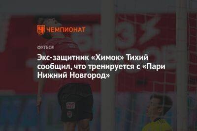 Экс-защитник «Химок» Тихий сообщил, что тренируется с «Пари Нижний Новгород»