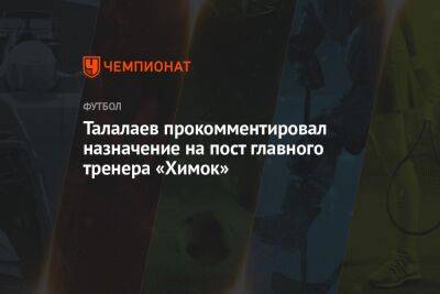 Талалаев прокомментировал назначение на пост главного тренера «Химок»