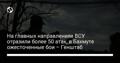 Бахмут Всу - На главных направлениях ВСУ отразили более 50 атак, в Бахмуте ожесточенные бои – Генштаб - liga.net - Украина
