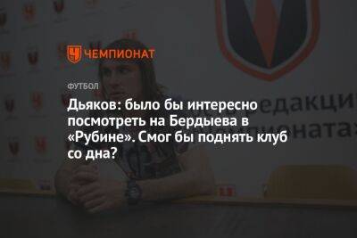 Дьяков: было бы интересно посмотреть на Бердыева в «Рубине». Смог бы поднять клуб со дна?