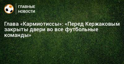 Глава «Кармиотиссы»: «Перед Кержаковым закрыты двери во все футбольные команды»