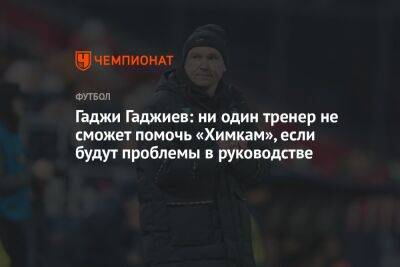 Гаджи Гаджиев: ни один тренер не сможет помочь «Химкам», если будут проблемы в руководстве