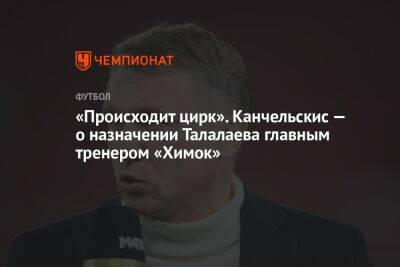 «Происходит цирк». Канчельскис — о назначении Талалаева главным тренером «Химок»