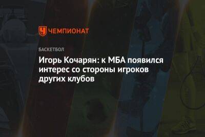 Игорь Кочарян: к МБА появился интерес со стороны игроков других клубов