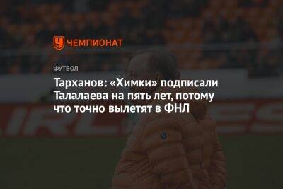 Тарханов: «Химки» подписали Талалаева на пять лет, потому что точно вылетят в ФНЛ