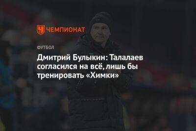 Дмитрий Булыкин: Талалаев согласился на всё, лишь бы тренировать «Химки»