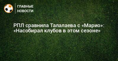 РПЛ сравнила Талалаева с «Марио»: «Насобирал клубов в этом сезоне»