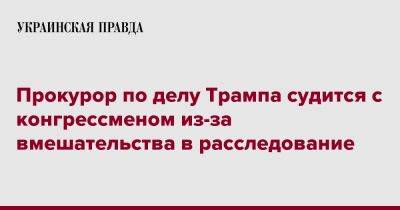 Прокурор по делу Трампа судится с конгрессменом из-за вмешательства в расследование