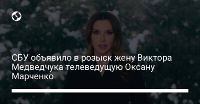 СБУ объявило в розыск жену Виктора Медведчука телеведущую Оксану Марченко