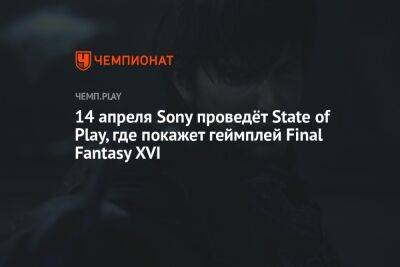 14 апреля Sony проведёт State of Play, где покажет геймплей Final Fantasy XVI - championat.com - На