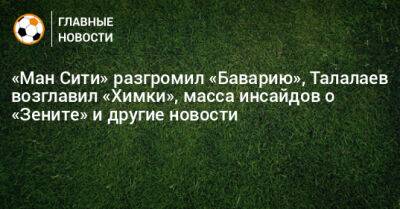 «Ман Сити» разгромил «Баварию», Талалаев возглавил «Химки», масса инсайдов о «Зените» и другие новости