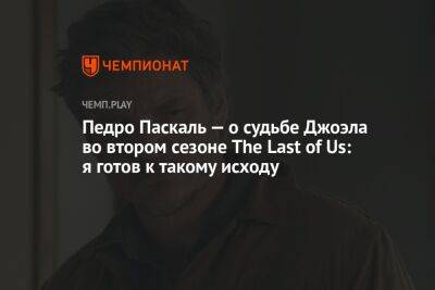 Педро Паскаль — о судьбе Джоэла во втором сезоне The Last of Us: я готов к такому исходу