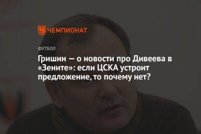 Гришин — о новости про Дивеева в «Зените»: если ЦСКА устроит предложение, то почему нет?