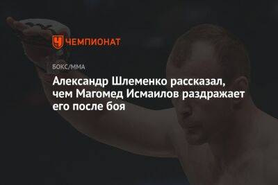 Александр Шлеменко рассказал, чем Магомед Исмаилов раздражает его после боя