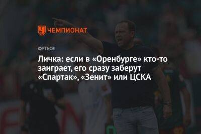 Личка: если в «Оренбурге» кто-то заиграет, его сразу заберут «Спартак», «Зенит» или ЦСКА