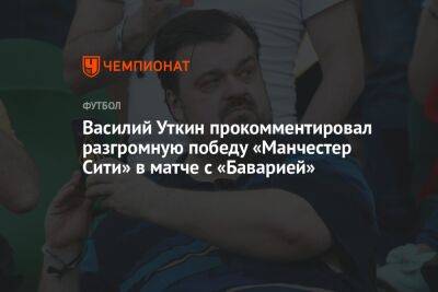 Василий Уткин прокомментировал разгромную победу «Манчестер Сити» в матче с «Баварией»