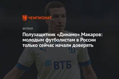 Полузащитник «Динамо» Макаров: молодым футболистам в России только сейчас начали доверять