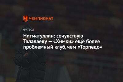 Нигматуллин: сочувствую Талалаеву — «Химки» ещё более проблемный клуб, чем «Торпедо»