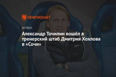 Александр Точилин вошёл в тренерский штаб Дмитрия Хохлова в «Сочи»
