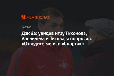 Дзюба: увидев игру Тихонова, Аленичева и Титова, я попросил: «Отведите меня в «Спартак»