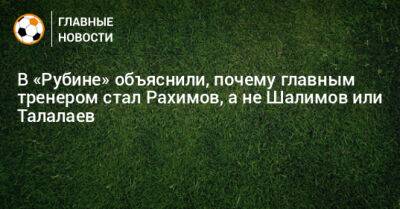 В «Рубине» объяснили, почему главным тренером стал Рахимов, а не Шалимов или Талалаев