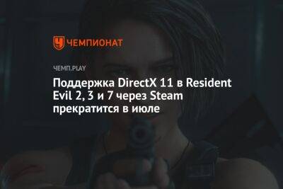 Поддержка DirectX 11 в Resident Evil 2, 3 и 7 через Steam прекратится в июле