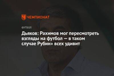 Дьяков: Рахимов мог пересмотреть взгляды на футбол — в таком случае Рубин» всех удивит