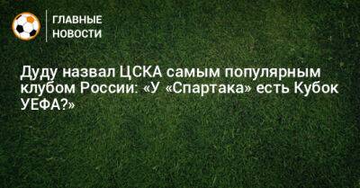 Дуду назвал ЦСКА самым популярным клубом России: «У «Спартака» есть Кубок УЕФА?»