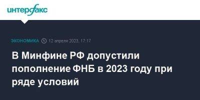 В Минфине РФ допустили пополнение ФНБ в 2023 году при ряде условий