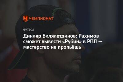 Динияр Билялетдинов: Рахимов сможет вывести «Рубин» в РПЛ — мастерство не пропьёшь