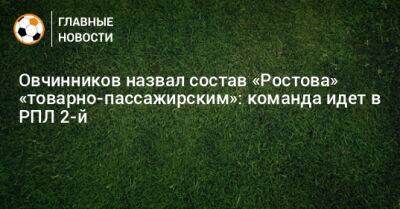 Овчинников назвал состав «Ростова» «товарно-пассажирским»: команда идет в РПЛ 2-й