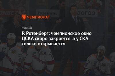 Р. Ротенберг: чемпионское окно ЦСКА скоро закроется, а у СКА только открывается