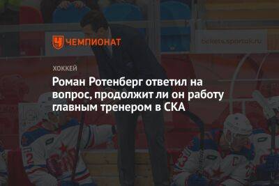 Роман Ротенберг ответил на вопрос, продолжит ли он работу главным тренером в СКА