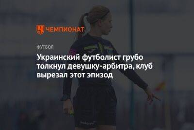Украинский футболист грубо толкнул девушку-арбитра, клуб вырезал этот эпизод
