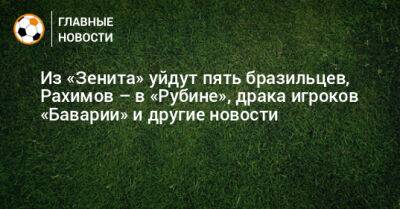 Из «Зенита» уйдут пять бразильцев, Рахимов – в «Рубине», драка игроков «Баварии» и другие новости