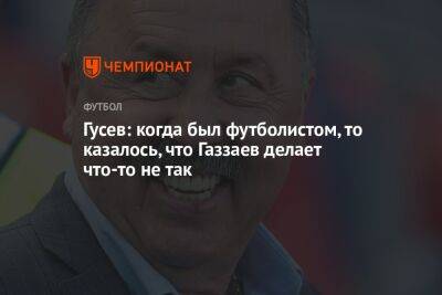 Гусев: когда был футболистом, то казалось, что Газзаев делает что-то не так