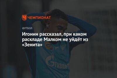 Алексей Игонин - Игонин рассказал, при каком раскладе Малком не уйдёт из «Зенита» - championat.com - Россия