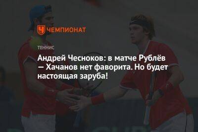 Андрей Чесноков: в матче Рублёв — Хачанов нет фаворита. Но будет настоящая заруба!