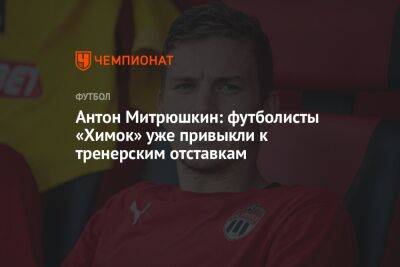 Антон Митрюшкин: футболисты «Химок» уже привыкли к тренерским отставкам