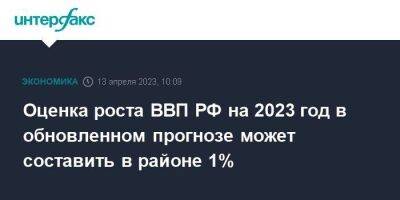 Оценка роста ВВП РФ на 2023 год в обновленном прогнозе может составить в районе 1%