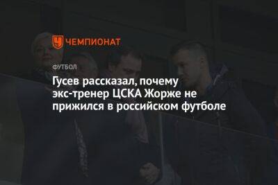Гусев рассказал, почему экс-тренер ЦСКА Жорже не прижился в российском футболе