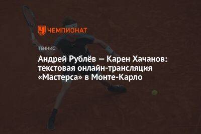 Андрей Рублёв — Карен Хачанов: текстовая онлайн-трансляция «Мастерса» в Монте-Карло